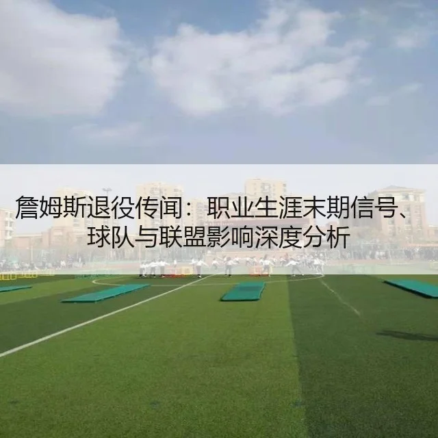 詹姆斯退役传闻：职业生涯末期信号、球队与联盟影响深度分析